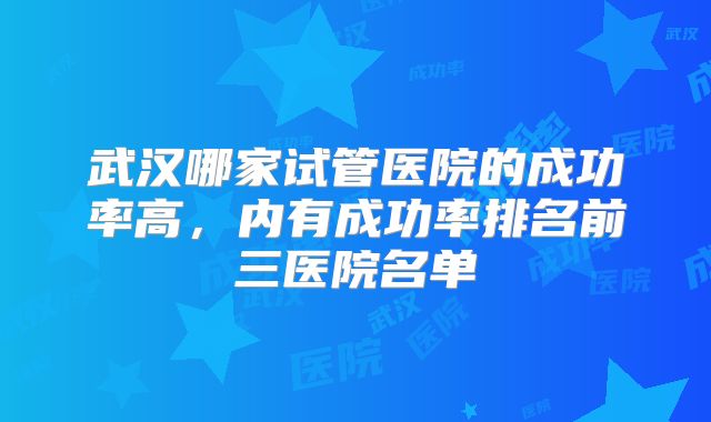 武汉哪家试管医院的成功率高，内有成功率排名前三医院名单