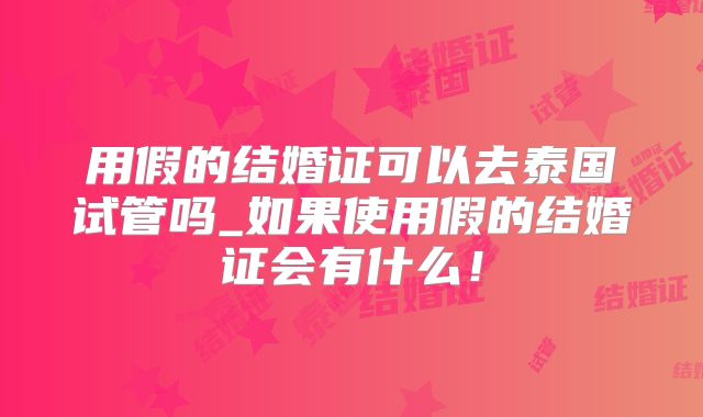 用假的结婚证可以去泰国试管吗_如果使用假的结婚证会有什么！