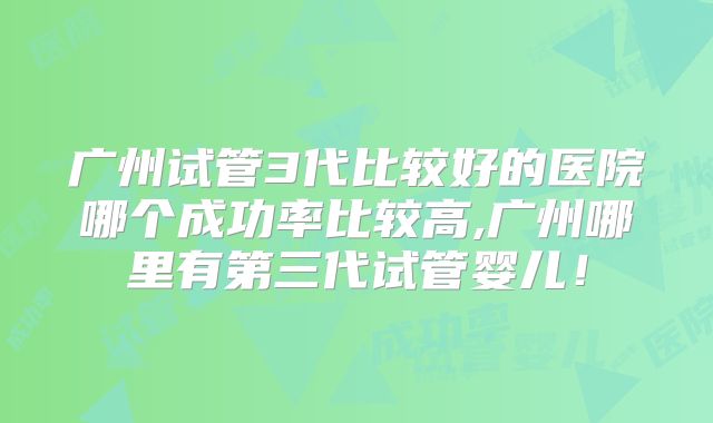 广州试管3代比较好的医院哪个成功率比较高,广州哪里有第三代试管婴儿！