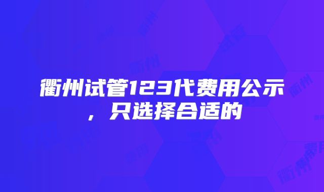 衢州试管123代费用公示，只选择合适的
