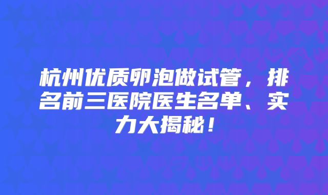 杭州优质卵泡做试管，排名前三医院医生名单、实力大揭秘！