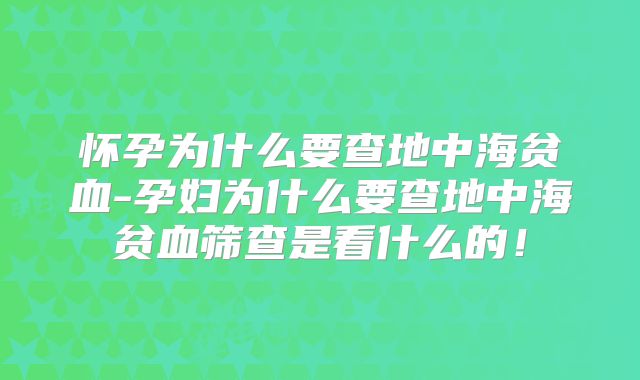 怀孕为什么要查地中海贫血-孕妇为什么要查地中海贫血筛查是看什么的!