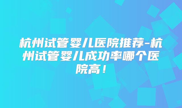杭州试管婴儿医院推荐-杭州试管婴儿成功率哪个医院高！