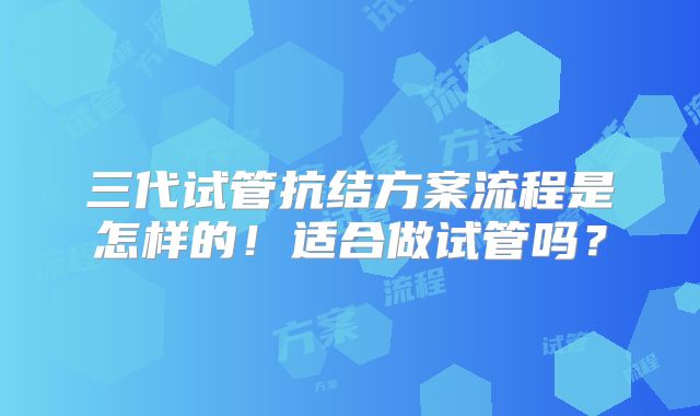 三代试管抗结方案流程是怎样的!适合做试管吗?