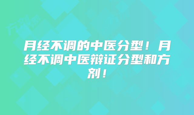 月经不调的中医分型!月经不调中医辩证分型和方剂!