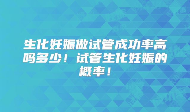 生化妊娠做试管成功率高吗多少！试管生化妊娠的概率！