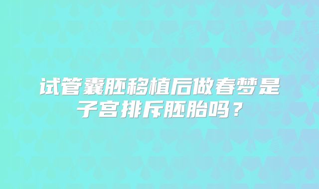 试管囊胚移植后做春梦是子宫排斥胚胎吗？