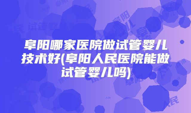阜阳哪家医院做试管婴儿技术好(阜阳人民医院能做试管婴儿吗)