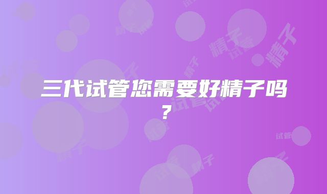 三代试管您需要好精子吗?
