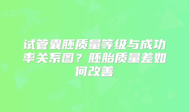 试管囊胚质量等级与成功率关系图?胚胎质量差如何改善