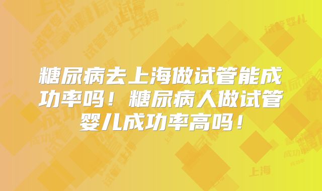 糖尿病去上海做试管能成功率吗！糖尿病人做试管婴儿成功率高吗！