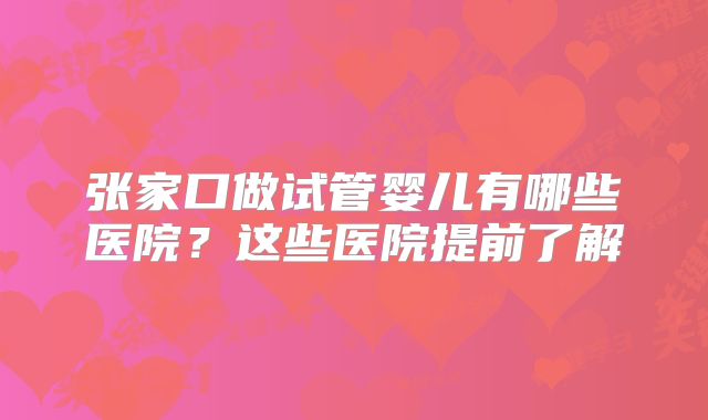 张家口做试管婴儿有哪些医院？这些医院提前了解