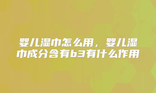 婴儿湿巾怎么用，婴儿湿巾成分含有b3有什么作用