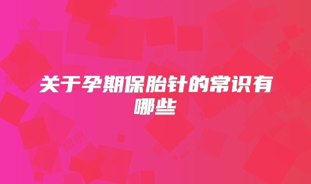 关于孕期保胎针的常识有哪些