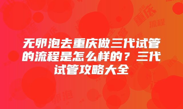 无卵泡去重庆做三代试管的流程是怎么样的？三代试管攻略大全