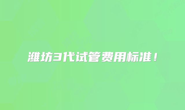 潍坊3代试管费用标准！