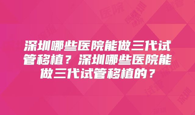 深圳哪些医院能做三代试管移植？深圳哪些医院能做三代试管移植的？