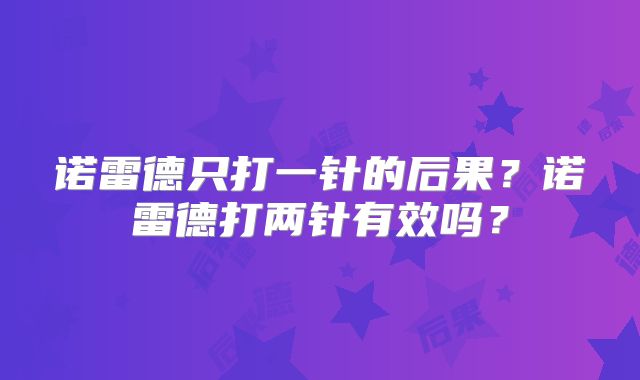 诺雷德只打一针的后果？诺雷德打两针有效吗？