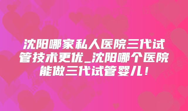 沈阳哪家私人医院三代试管技术更优_沈阳哪个医院能做三代试管婴儿!