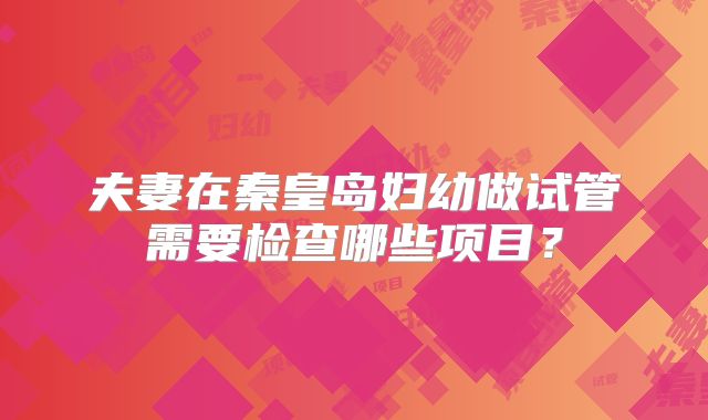 夫妻在秦皇岛妇幼做试管需要检查哪些项目？