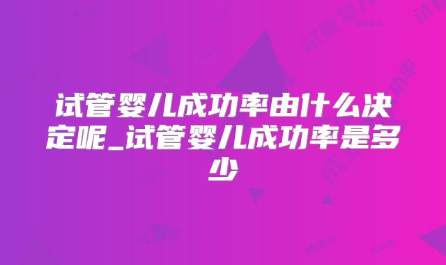 试管婴儿成功率由什么决定呢_试管婴儿成功率是多少