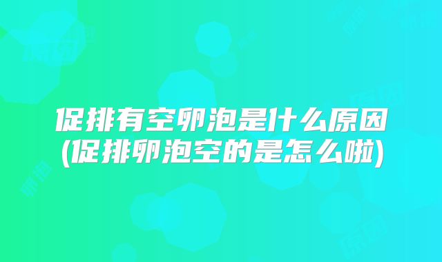 促排有空卵泡是什么原因(促排卵泡空的是怎么啦)