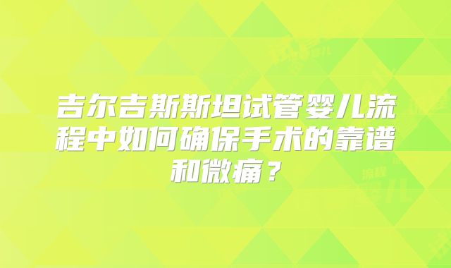 吉尔吉斯斯坦试管婴儿流程中如何确保手术的靠谱和微痛?