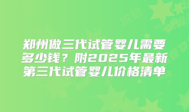 郑州做三代试管婴儿需要多少钱?附2025年最新第三代试管婴儿价格清单