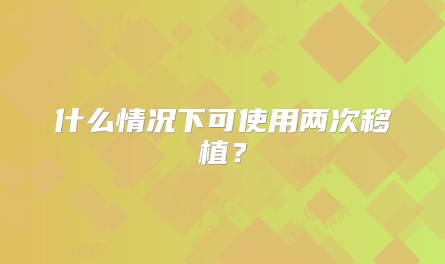 什么情况下可使用两次移植？