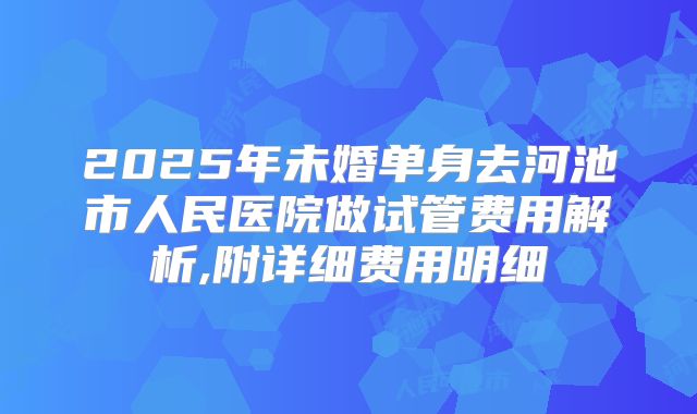 2025年未婚单身去河池市人民医院做试管费用解析,附详细费用明细