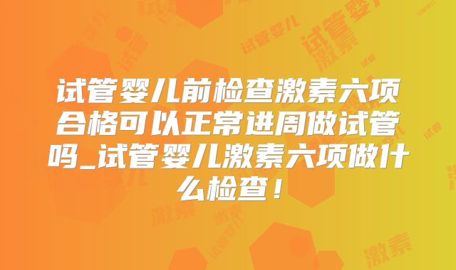 试管婴儿前检查激素六项合格可以正常进周做试管吗_试管婴儿激素六项做什么检查!