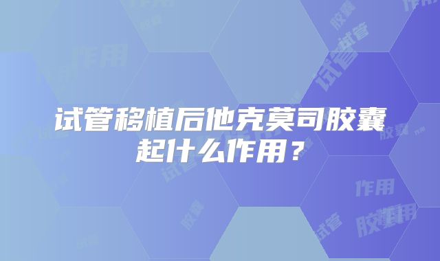 试管移植后他克莫司胶囊起什么作用？