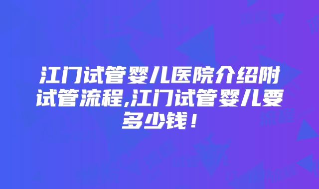 江门试管婴儿医院介绍附试管流程,江门试管婴儿要多少钱！