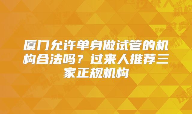 厦门允许单身做试管的机构合法吗？过来人推荐三家正规机构