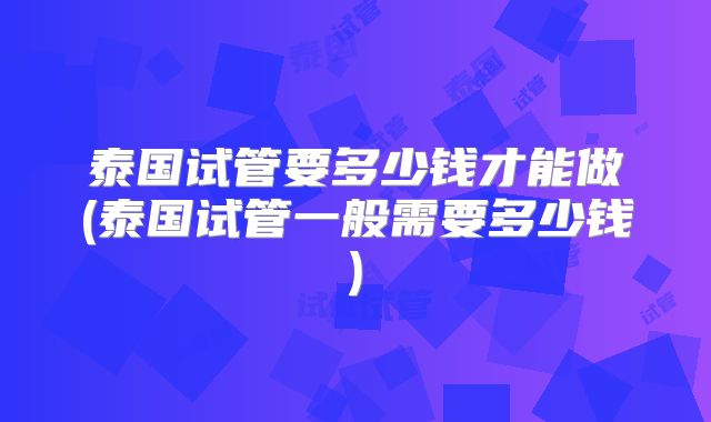 泰国试管要多少钱才能做(泰国试管一般需要多少钱)