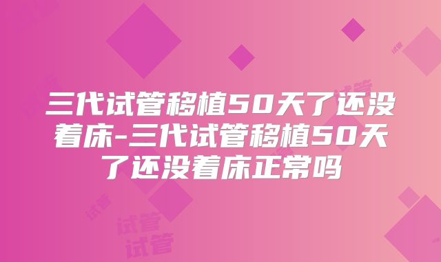 三代试管移植50天了还没着床-三代试管移植50天了还没着床正常吗
