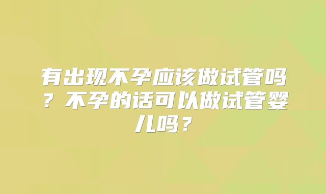 有出现不孕应该做试管吗？不孕的话可以做试管婴儿吗？