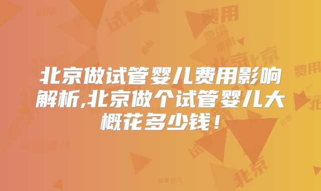 北京做试管婴儿费用影响解析,北京做个试管婴儿大概花多少钱！