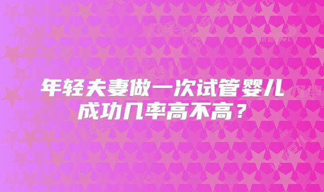 年轻夫妻做一次试管婴儿成功几率高不高？