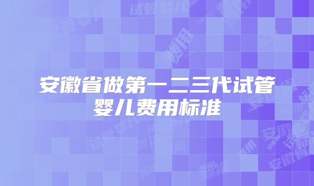 安徽省做第一二三代试管婴儿费用标准
