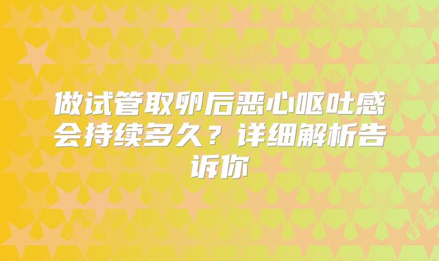 做试管取卵后恶心呕吐感会持续多久？详细解析告诉你