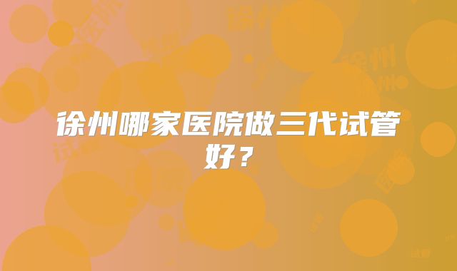 徐州哪家医院做三代试管好？