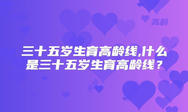 三十五岁生育高龄线,什么是三十五岁生育高龄线?