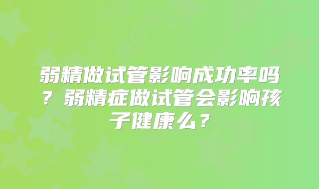 弱精做试管影响成功率吗？弱精症做试管会影响孩子健康么？