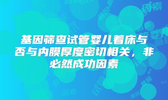 基因筛查试管婴儿着床与否与内膜厚度密切相关,非必然成功因素