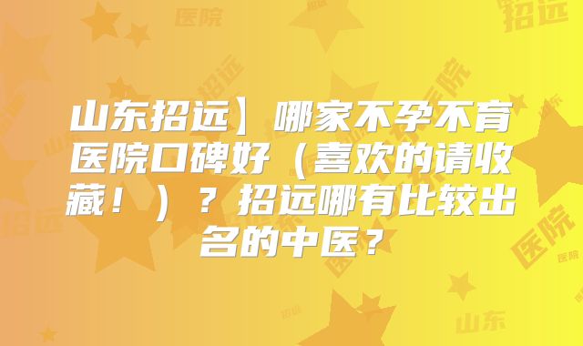 山东招远】哪家不孕不育医院口碑好(喜欢的请收藏!)?招远哪有比较出名的中医?