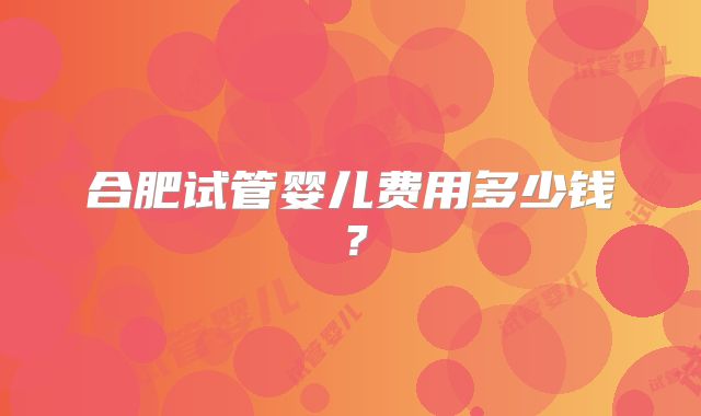 合肥试管婴儿费用多少钱？