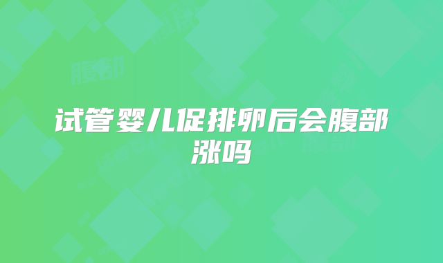 试管婴儿促排卵后会腹部涨吗