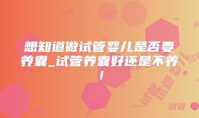 想知道做试管婴儿是否要养囊_试管养囊好还是不养！