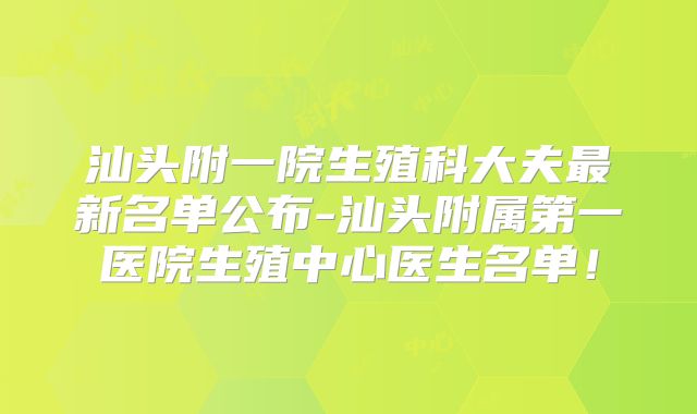 汕头附一院生殖科大夫最新名单公布-汕头附属第一医院生殖中心医生名单！